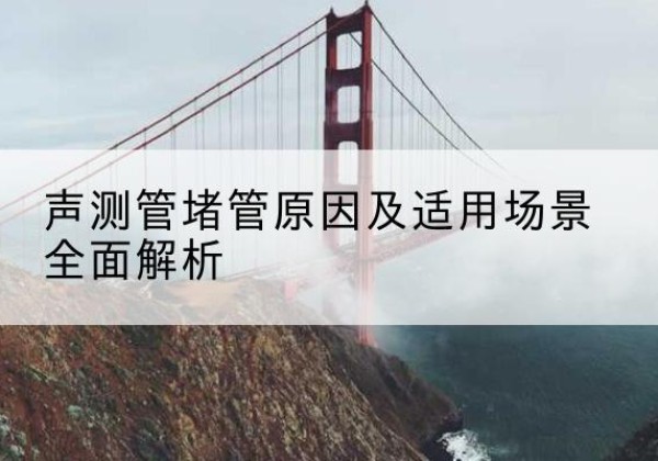银州声测管堵管的主要原因有哪些？-声测管堵管原因及适用场景全面解析